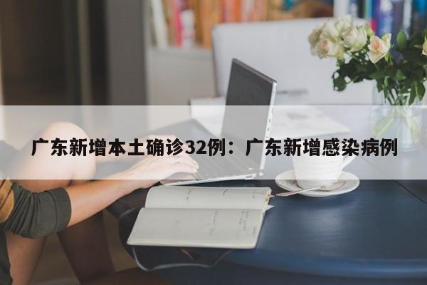 广东新增本土确诊32例：广东新增感染病例