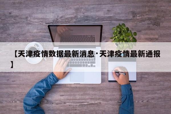 【天津疫情数据最新消息·天津疫情最新通报】
