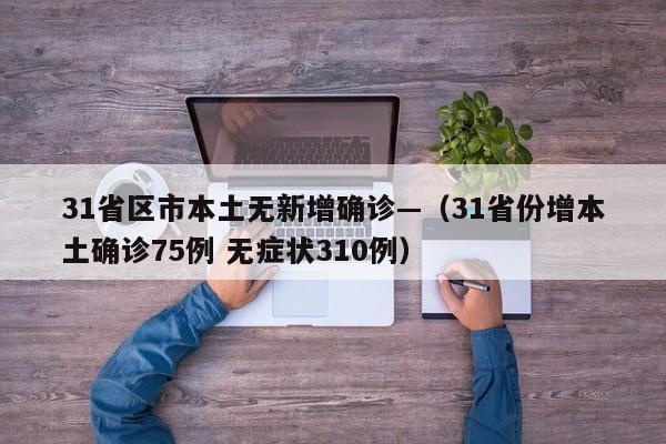 31省区市本土无新增确诊—（31省份增本土确诊75例 无症状310例）