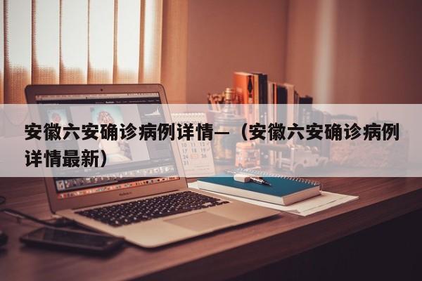 安徽六安确诊病例详情—（安徽六安确诊病例详情最新）