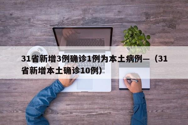 31省新增3例确诊1例为本土病例—（31省新增本土确诊10例）