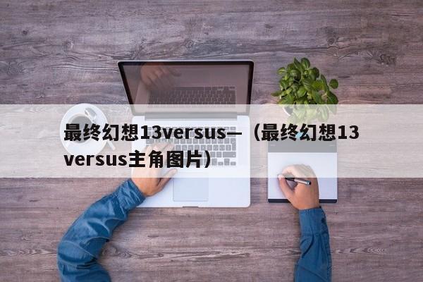 最终幻想13versus—（最终幻想13versus主角图片）