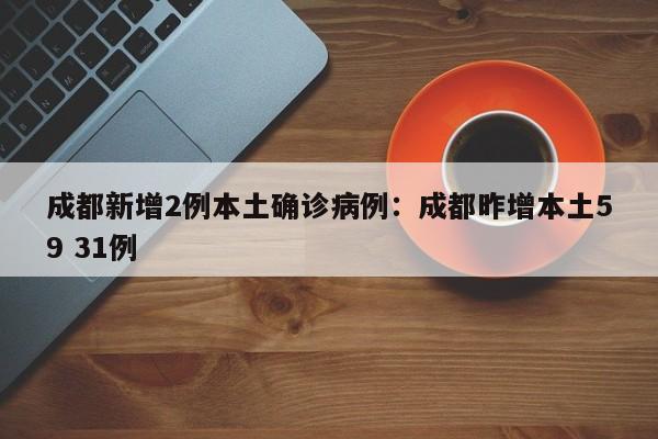 成都新增2例本土确诊病例：成都昨增本土59 31例