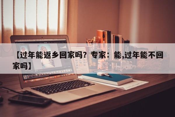 【过年能返乡回家吗？专家：能,过年能不回家吗】