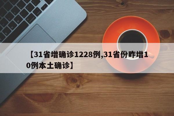 【31省增确诊1228例,31省份昨增10例本土确诊】