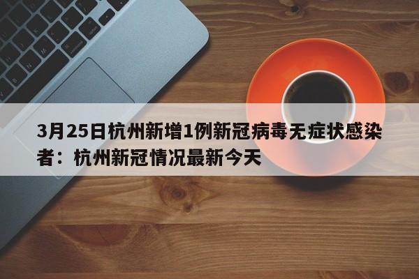3月25日杭州新增1例新冠病毒无症状感染者：杭州新冠情况最新今天