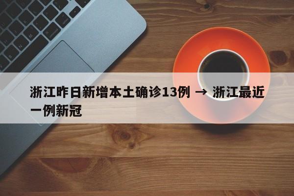 浙江昨日新增本土确诊13例 → 浙江最近一例新冠