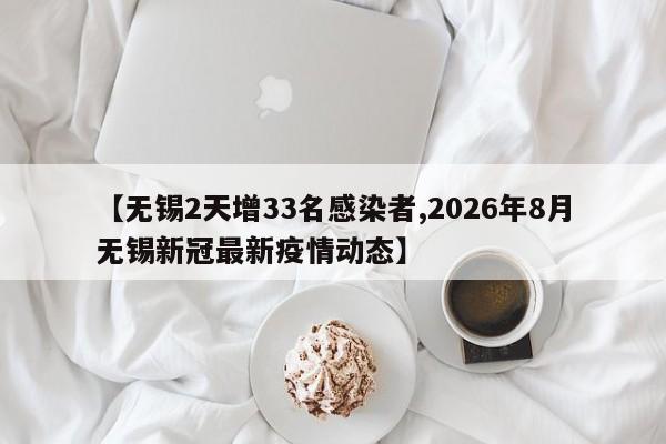 【无锡2天增33名感染者,2026年8月无锡新冠最新疫情动态】