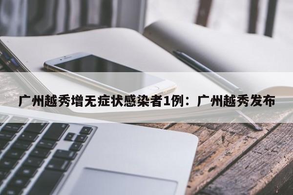 广州越秀增无症状感染者1例：广州越秀发布