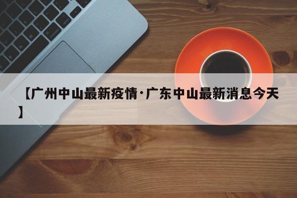 【广州中山最新疫情·广东中山最新消息今天】
