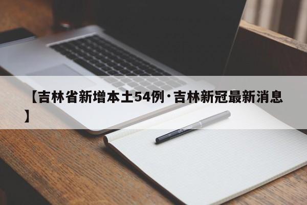 【吉林省新增本土54例·吉林新冠最新消息】