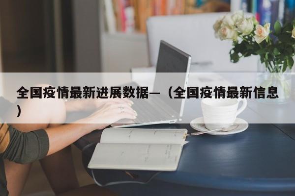 全国疫情最新进展数据—（全国疫情最新信息）