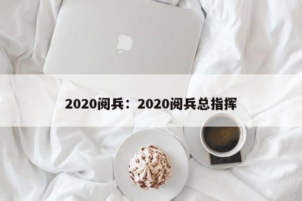 2020阅兵：2020阅兵总指挥