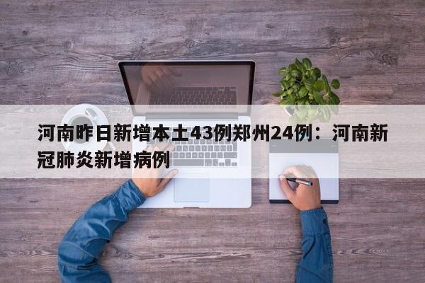 河南昨日新增本土43例郑州24例：河南新冠肺炎新增病例