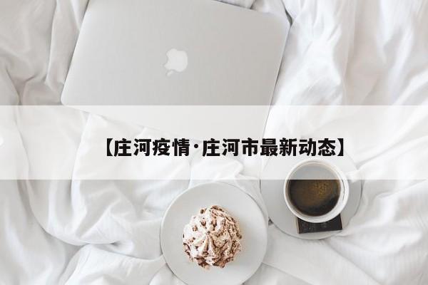 【庄河疫情·庄河市最新动态】