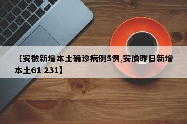 【安徽新增本土确诊病例5例,安徽昨日新增本土61 231】