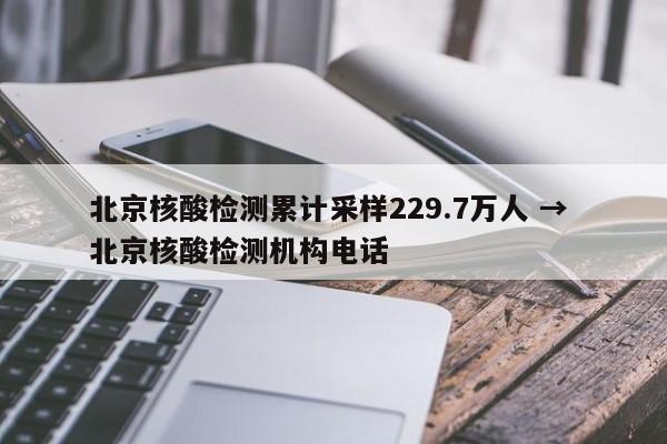 北京核酸检测累计采样229.7万人 → 北京核酸检测机构电话