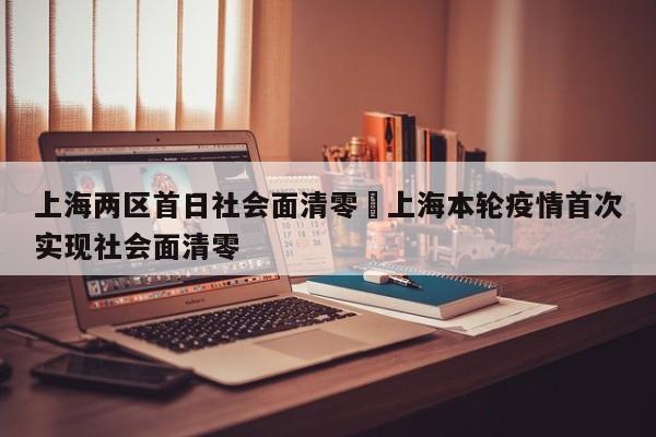 上海两区首日社会面清零›上海本轮疫情首次实现社会面清零