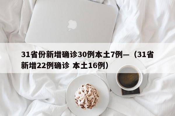 31省份新增确诊30例本土7例—（31省新增22例确诊 本土16例）