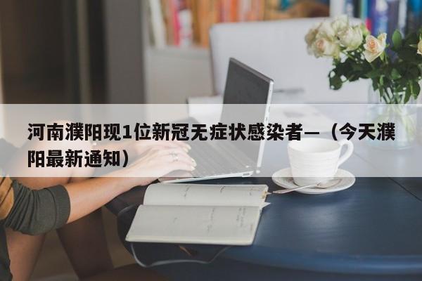 河南濮阳现1位新冠无症状感染者—（今天濮阳最新通知）