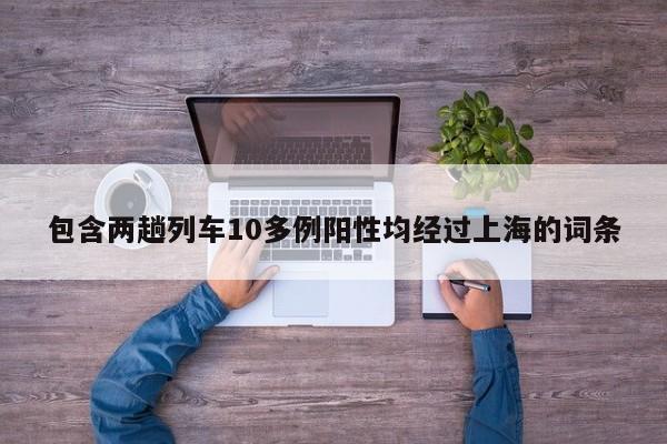 包含两趟列车10多例阳性均经过上海的词条