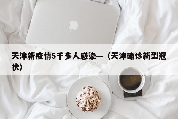天津新疫情5千多人感染—（天津确诊新型冠状）
