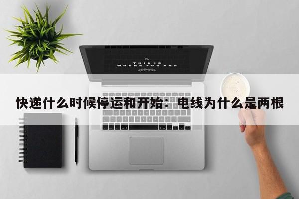 快递什么时候停运和开始：电线为什么是两根