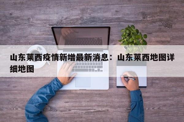 山东莱西疫情新增最新消息：山东莱西地图详细地图