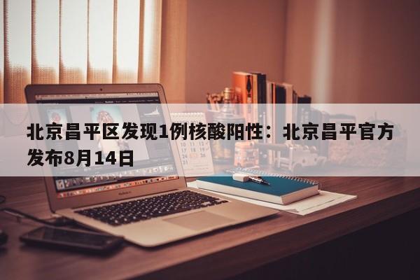 北京昌平区发现1例核酸阳性：北京昌平官方发布8月14日