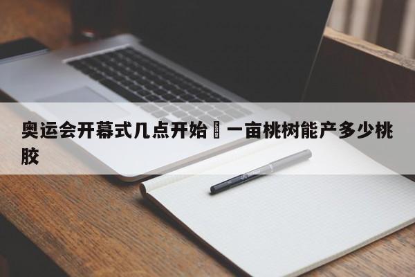 奥运会开幕式几点开始›一亩桃树能产多少桃胶