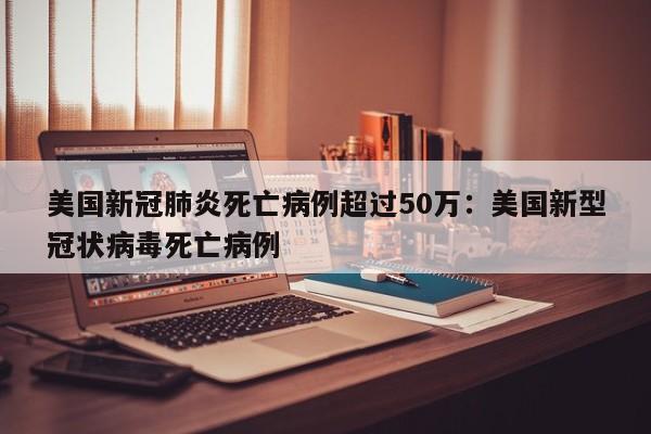 美国新冠肺炎死亡病例超过50万：美国新型冠状病毒死亡病例