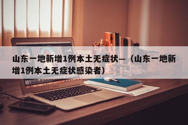 山东一地新增1例本土无症状—（山东一地新增1例本土无症状感染者）